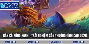 Bắn Cá Rồng Xanh - Trải Nghiệm Săn Thưởng Đỉnh Cao 2026